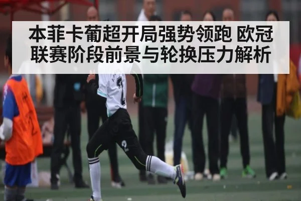 本菲卡葡超开局强势领跑 欧冠联赛阶段前景与轮换压力解析