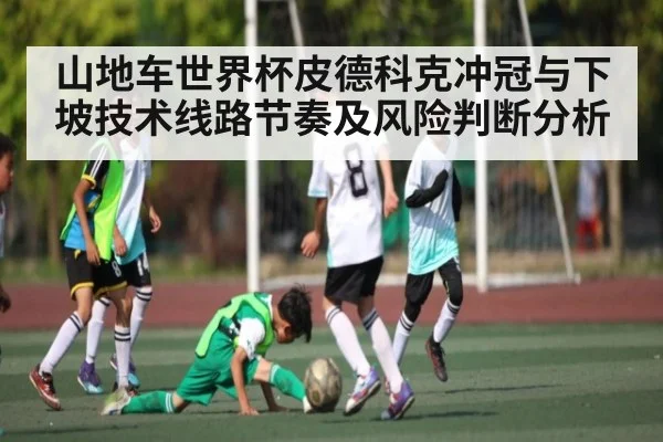 山地车世界杯皮德科克冲冠与下坡技术线路节奏及风险判断分析