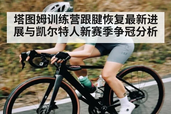塔图姆训练营跟腱恢复最新进展与凯尔特人新赛季争冠分析