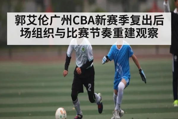 郭艾伦广州CBA新赛季复出后场组织与比赛节奏重建观察