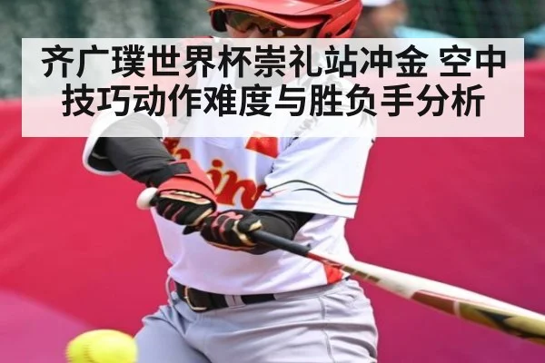齐广璞世界杯崇礼站冲金 空中技巧动作难度与胜负手分析