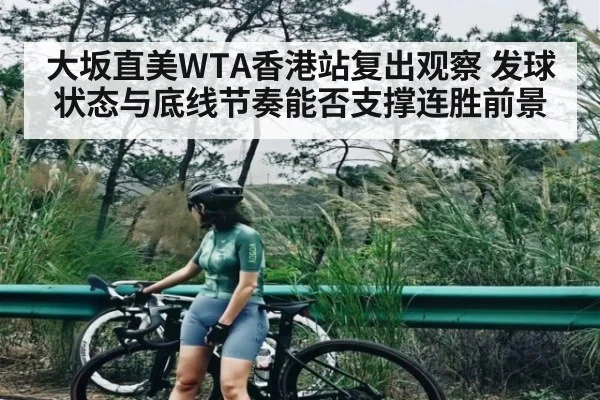 大坂直美WTA香港站复出观察 发球状态与底线节奏能否支撑连胜前景